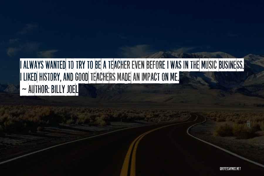 Billy Joel Quotes: I Always Wanted To Try To Be A Teacher Even Before I Was In The Music Business. I Liked History,