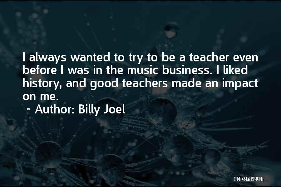 Billy Joel Quotes: I Always Wanted To Try To Be A Teacher Even Before I Was In The Music Business. I Liked History,