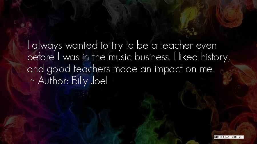 Billy Joel Quotes: I Always Wanted To Try To Be A Teacher Even Before I Was In The Music Business. I Liked History,