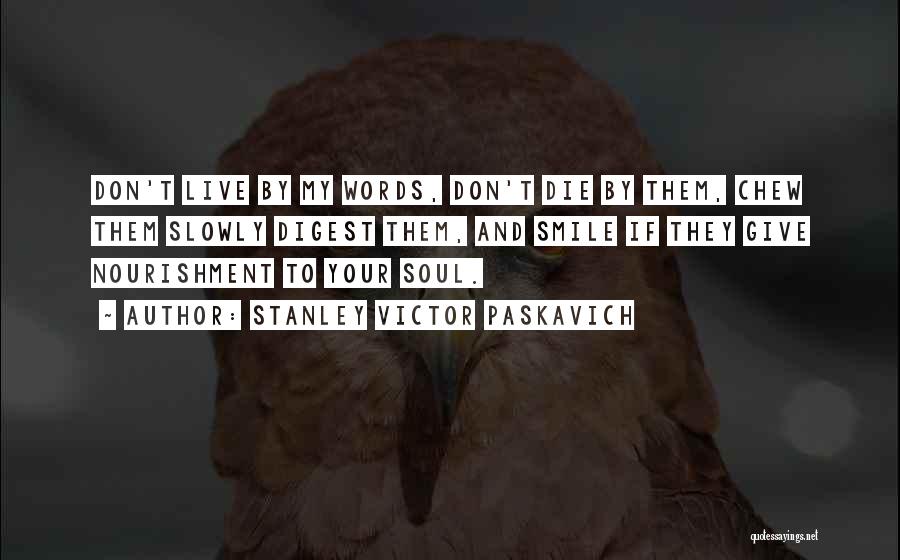 Stanley Victor Paskavich Quotes: Don't Live By My Words, Don't Die By Them, Chew Them Slowly Digest Them, And Smile If They Give Nourishment