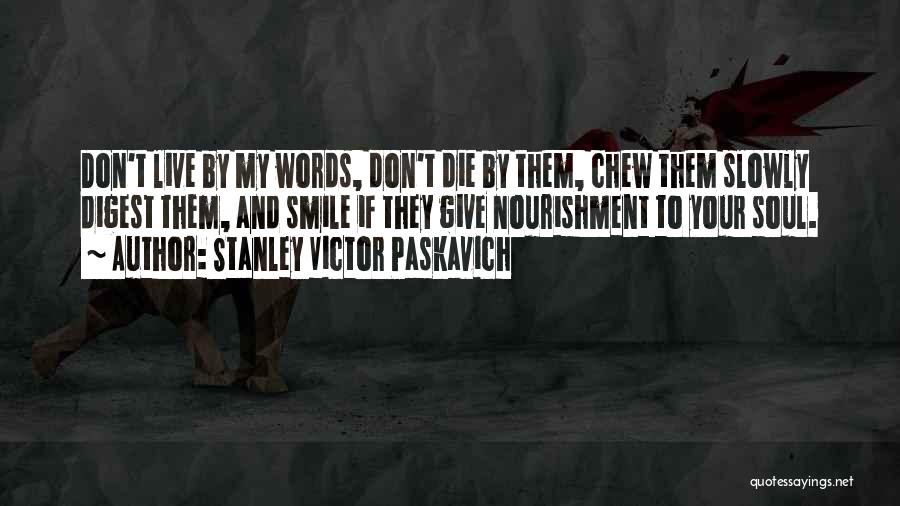 Stanley Victor Paskavich Quotes: Don't Live By My Words, Don't Die By Them, Chew Them Slowly Digest Them, And Smile If They Give Nourishment