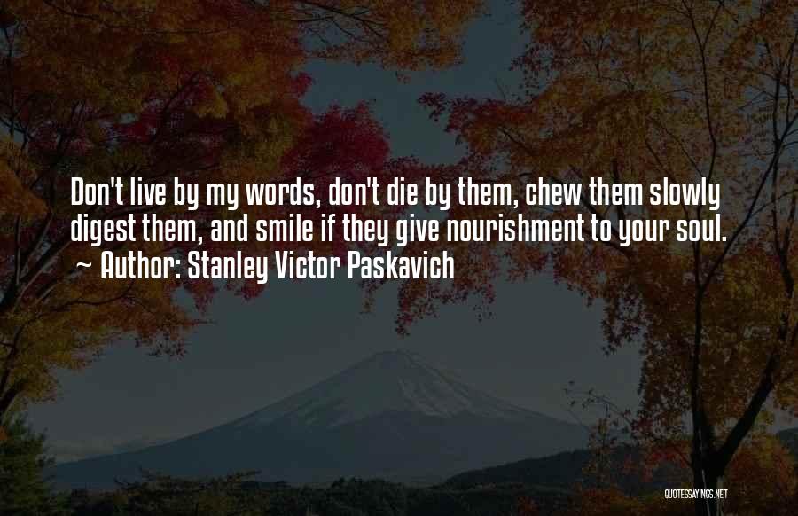 Stanley Victor Paskavich Quotes: Don't Live By My Words, Don't Die By Them, Chew Them Slowly Digest Them, And Smile If They Give Nourishment