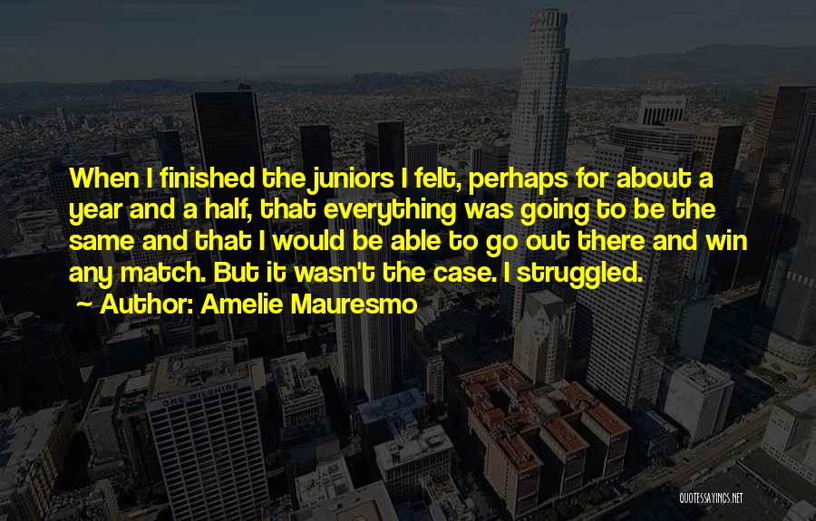 Amelie Mauresmo Quotes: When I Finished The Juniors I Felt, Perhaps For About A Year And A Half, That Everything Was Going To