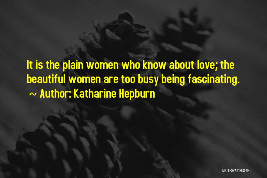 Katharine Hepburn Quotes: It Is The Plain Women Who Know About Love; The Beautiful Women Are Too Busy Being Fascinating.