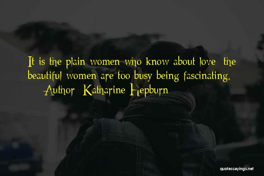 Katharine Hepburn Quotes: It Is The Plain Women Who Know About Love; The Beautiful Women Are Too Busy Being Fascinating.