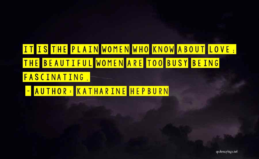 Katharine Hepburn Quotes: It Is The Plain Women Who Know About Love; The Beautiful Women Are Too Busy Being Fascinating.