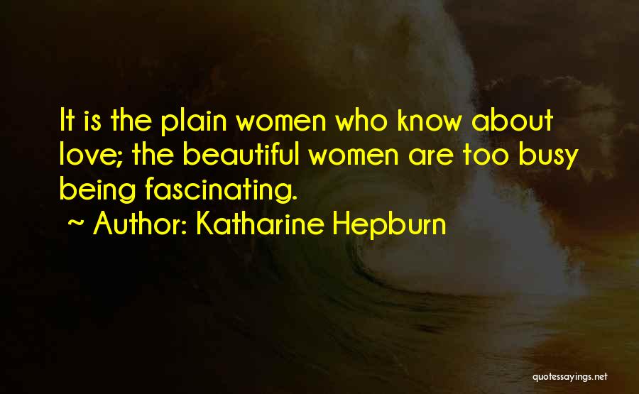 Katharine Hepburn Quotes: It Is The Plain Women Who Know About Love; The Beautiful Women Are Too Busy Being Fascinating.