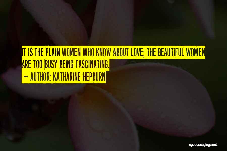 Katharine Hepburn Quotes: It Is The Plain Women Who Know About Love; The Beautiful Women Are Too Busy Being Fascinating.