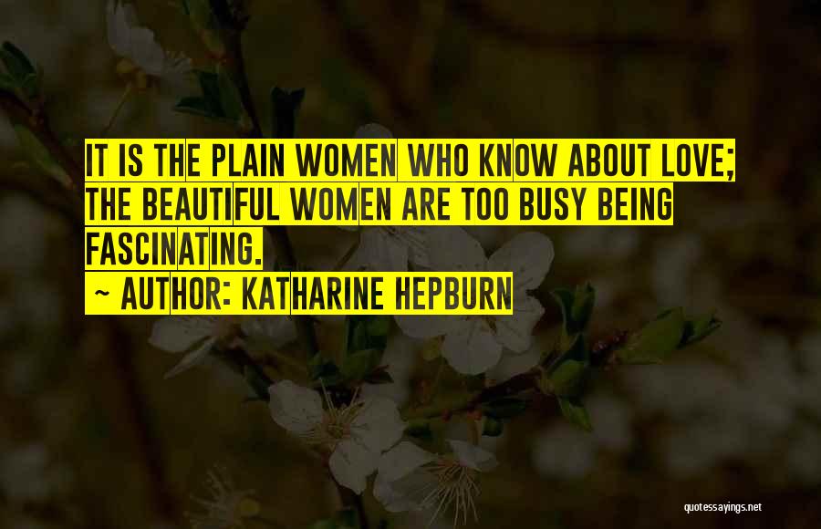 Katharine Hepburn Quotes: It Is The Plain Women Who Know About Love; The Beautiful Women Are Too Busy Being Fascinating.