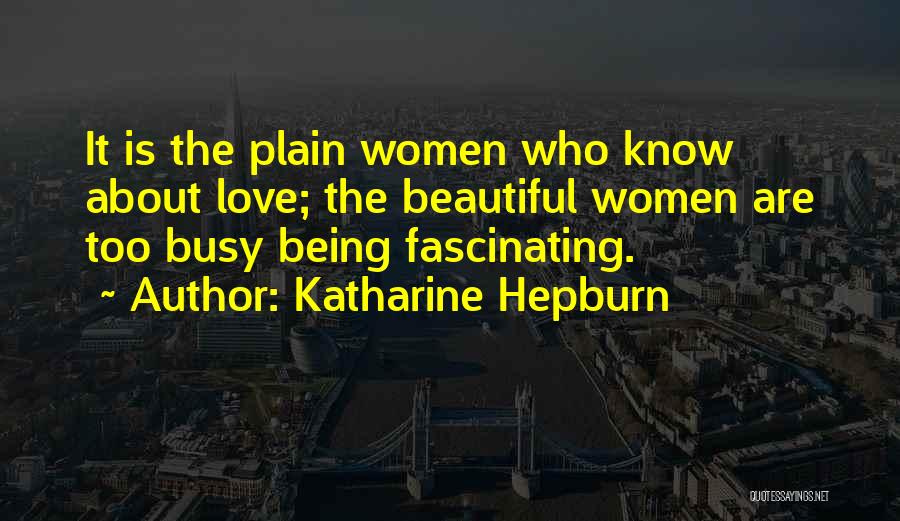 Katharine Hepburn Quotes: It Is The Plain Women Who Know About Love; The Beautiful Women Are Too Busy Being Fascinating.