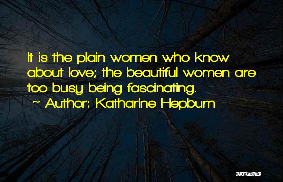 Katharine Hepburn Quotes: It Is The Plain Women Who Know About Love; The Beautiful Women Are Too Busy Being Fascinating.