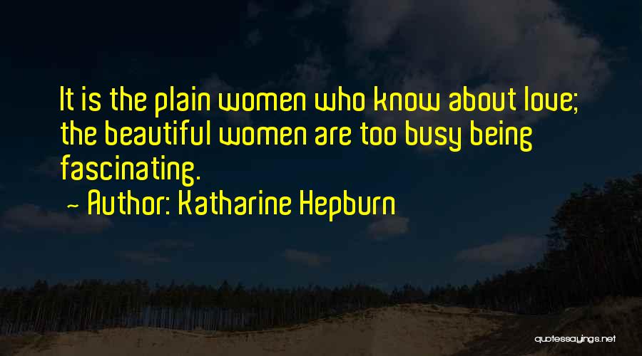 Katharine Hepburn Quotes: It Is The Plain Women Who Know About Love; The Beautiful Women Are Too Busy Being Fascinating.