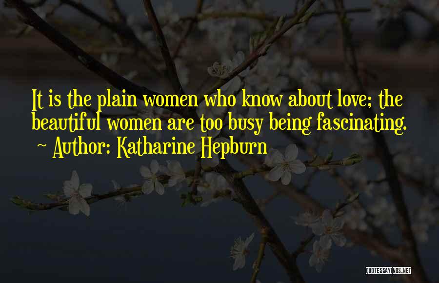 Katharine Hepburn Quotes: It Is The Plain Women Who Know About Love; The Beautiful Women Are Too Busy Being Fascinating.