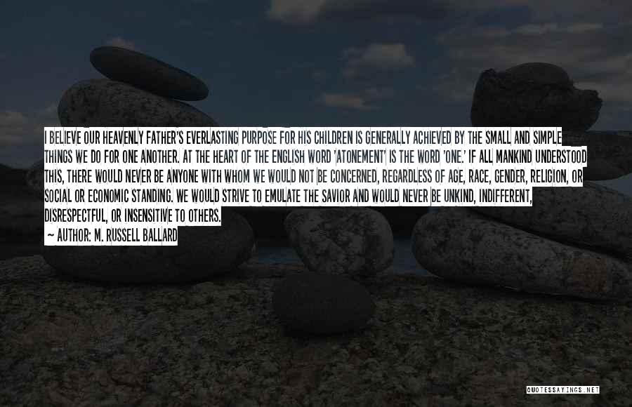 M. Russell Ballard Quotes: I Believe Our Heavenly Father's Everlasting Purpose For His Children Is Generally Achieved By The Small And Simple Things We