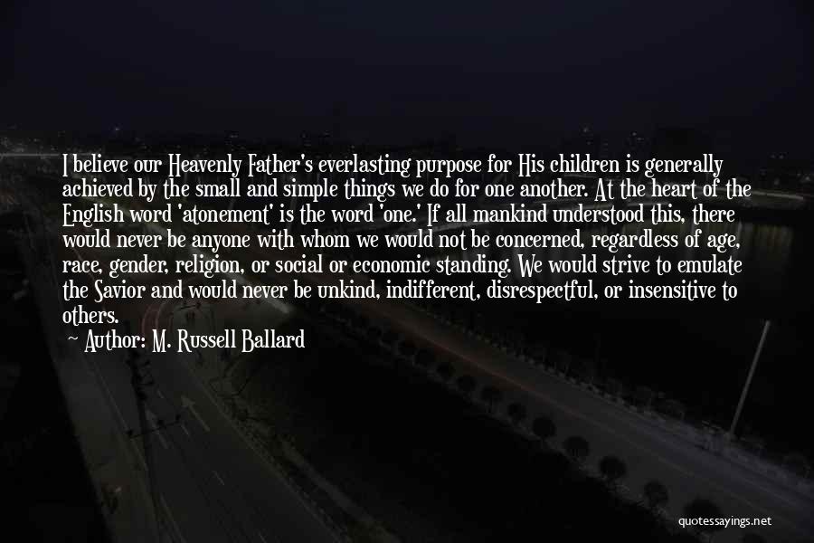 M. Russell Ballard Quotes: I Believe Our Heavenly Father's Everlasting Purpose For His Children Is Generally Achieved By The Small And Simple Things We