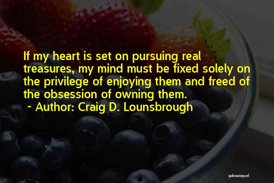 Craig D. Lounsbrough Quotes: If My Heart Is Set On Pursuing Real Treasures, My Mind Must Be Fixed Solely On The Privilege Of Enjoying