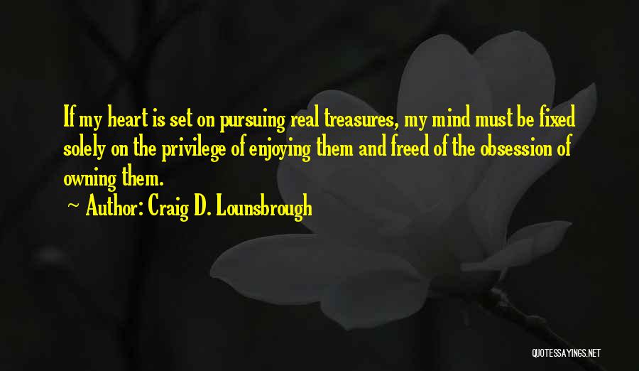 Craig D. Lounsbrough Quotes: If My Heart Is Set On Pursuing Real Treasures, My Mind Must Be Fixed Solely On The Privilege Of Enjoying