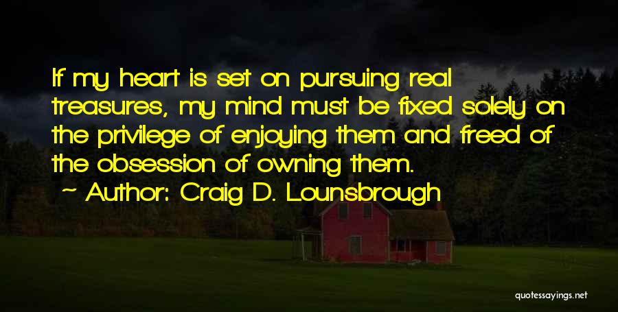 Craig D. Lounsbrough Quotes: If My Heart Is Set On Pursuing Real Treasures, My Mind Must Be Fixed Solely On The Privilege Of Enjoying