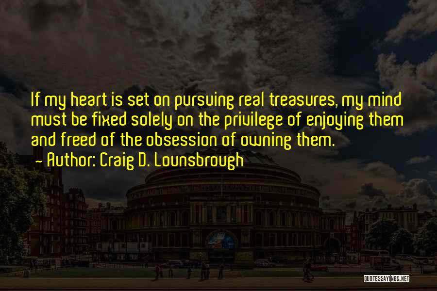 Craig D. Lounsbrough Quotes: If My Heart Is Set On Pursuing Real Treasures, My Mind Must Be Fixed Solely On The Privilege Of Enjoying