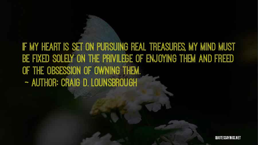 Craig D. Lounsbrough Quotes: If My Heart Is Set On Pursuing Real Treasures, My Mind Must Be Fixed Solely On The Privilege Of Enjoying