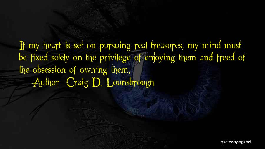 Craig D. Lounsbrough Quotes: If My Heart Is Set On Pursuing Real Treasures, My Mind Must Be Fixed Solely On The Privilege Of Enjoying