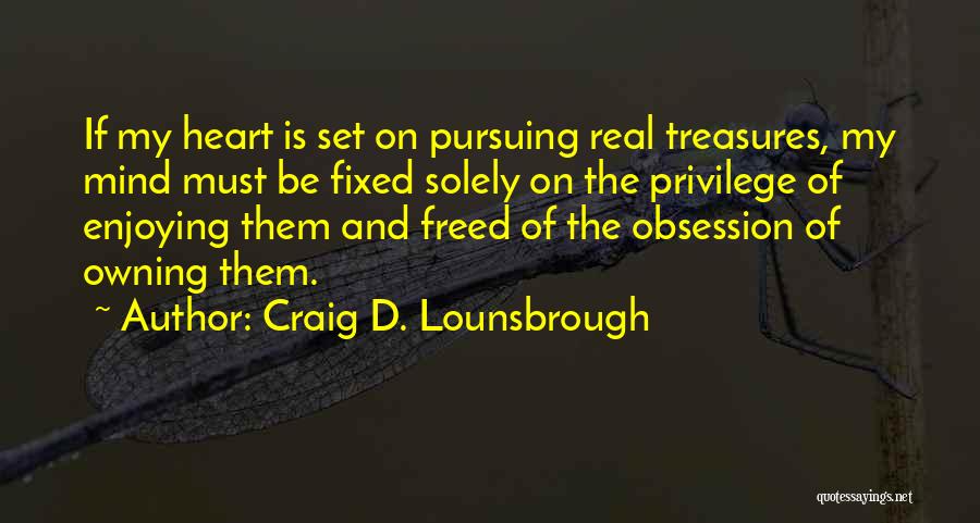 Craig D. Lounsbrough Quotes: If My Heart Is Set On Pursuing Real Treasures, My Mind Must Be Fixed Solely On The Privilege Of Enjoying