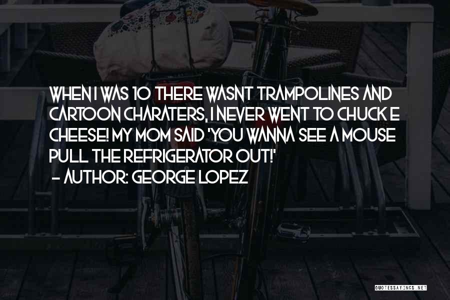 George Lopez Quotes: When I Was 10 There Wasnt Trampolines And Cartoon Charaters, I Never Went To Chuck E Cheese! My Mom Said