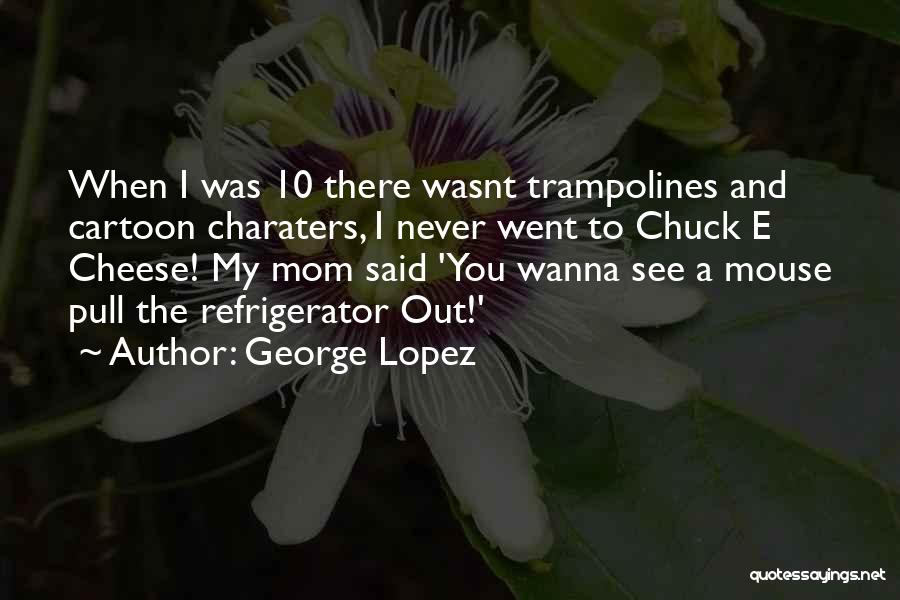 George Lopez Quotes: When I Was 10 There Wasnt Trampolines And Cartoon Charaters, I Never Went To Chuck E Cheese! My Mom Said