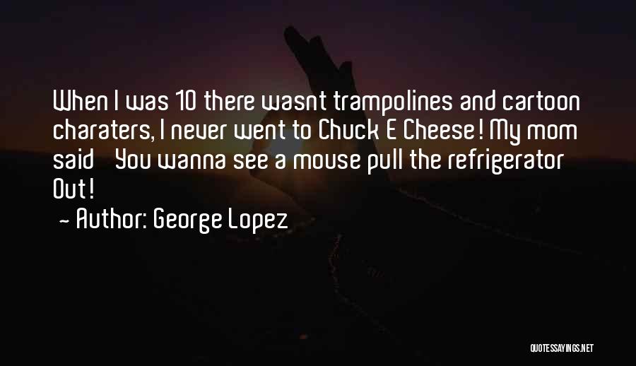 George Lopez Quotes: When I Was 10 There Wasnt Trampolines And Cartoon Charaters, I Never Went To Chuck E Cheese! My Mom Said