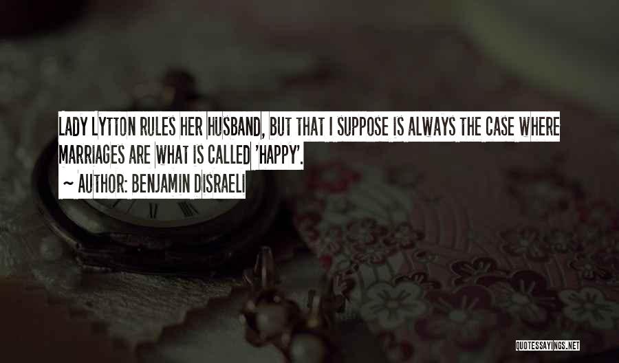 Benjamin Disraeli Quotes: Lady Lytton Rules Her Husband, But That I Suppose Is Always The Case Where Marriages Are What Is Called 'happy'.