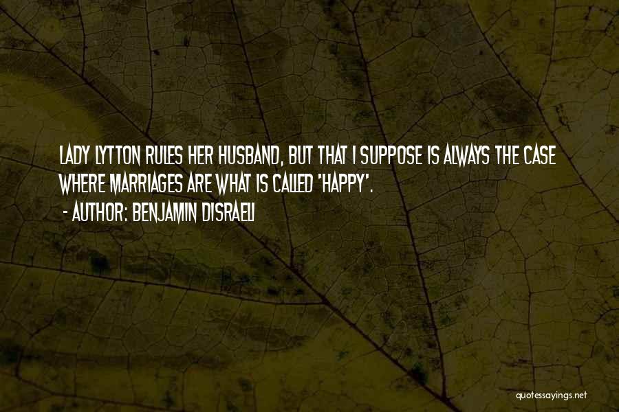 Benjamin Disraeli Quotes: Lady Lytton Rules Her Husband, But That I Suppose Is Always The Case Where Marriages Are What Is Called 'happy'.