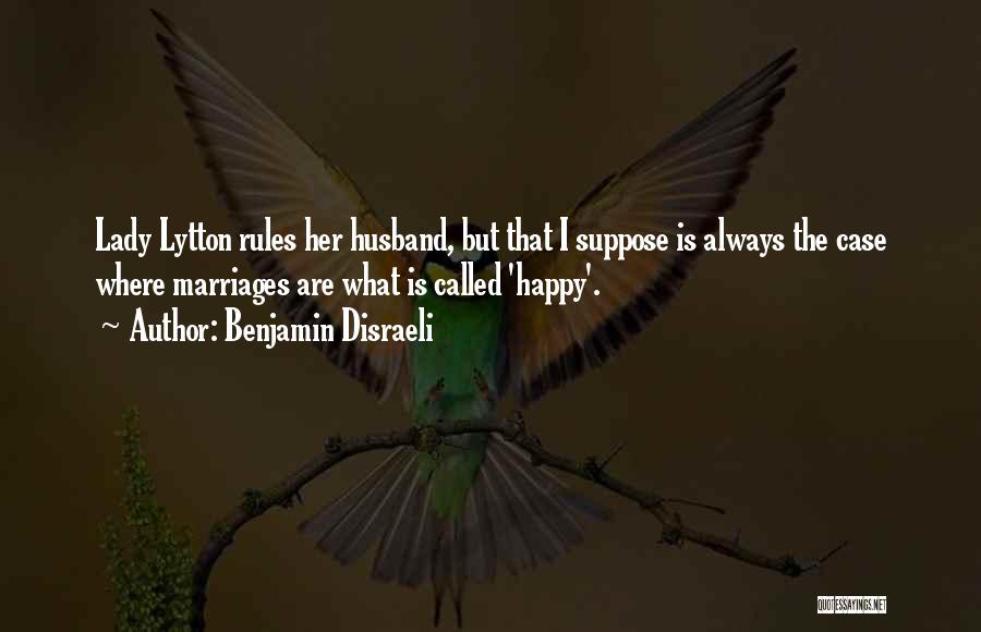 Benjamin Disraeli Quotes: Lady Lytton Rules Her Husband, But That I Suppose Is Always The Case Where Marriages Are What Is Called 'happy'.