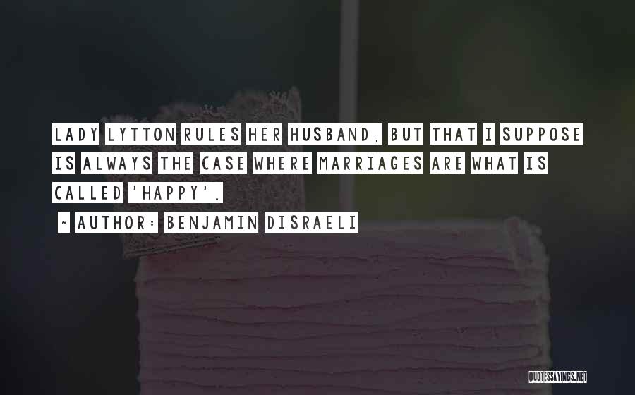 Benjamin Disraeli Quotes: Lady Lytton Rules Her Husband, But That I Suppose Is Always The Case Where Marriages Are What Is Called 'happy'.