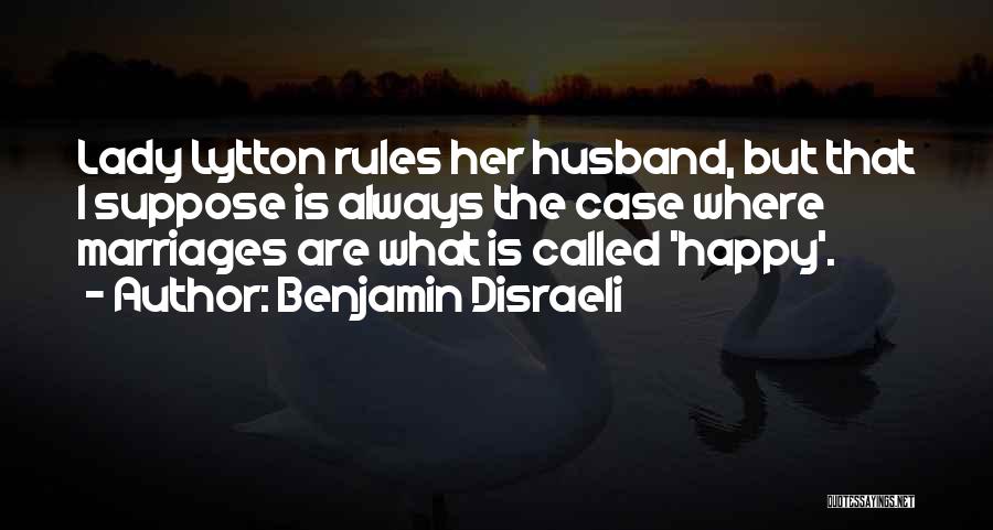 Benjamin Disraeli Quotes: Lady Lytton Rules Her Husband, But That I Suppose Is Always The Case Where Marriages Are What Is Called 'happy'.