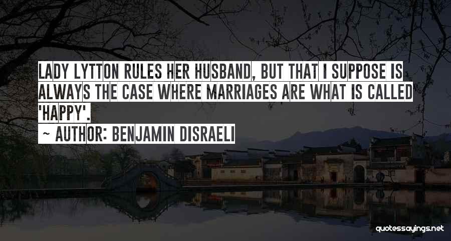 Benjamin Disraeli Quotes: Lady Lytton Rules Her Husband, But That I Suppose Is Always The Case Where Marriages Are What Is Called 'happy'.