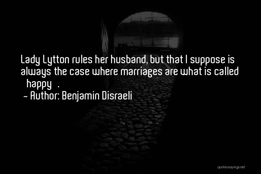 Benjamin Disraeli Quotes: Lady Lytton Rules Her Husband, But That I Suppose Is Always The Case Where Marriages Are What Is Called 'happy'.