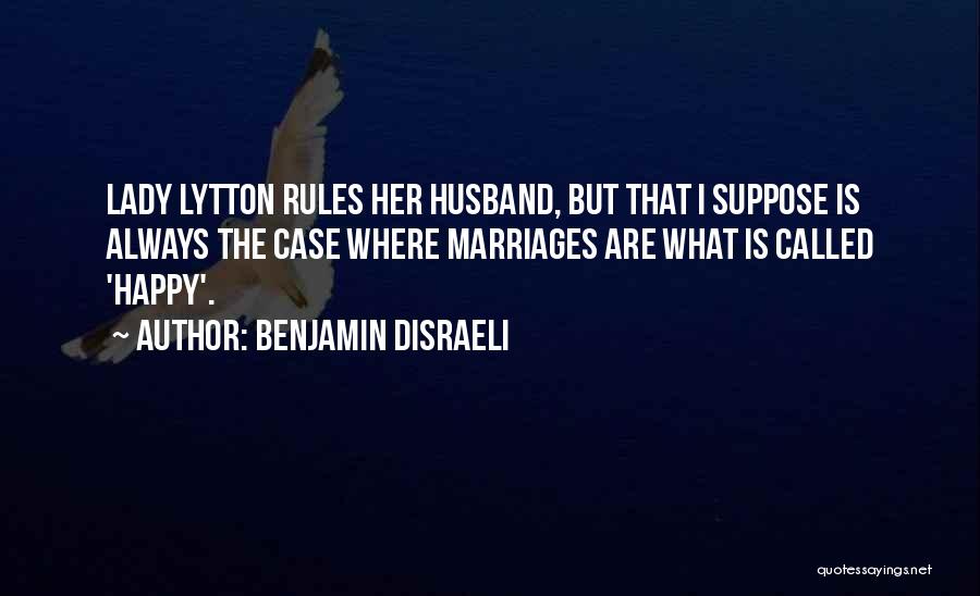 Benjamin Disraeli Quotes: Lady Lytton Rules Her Husband, But That I Suppose Is Always The Case Where Marriages Are What Is Called 'happy'.