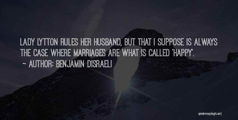 Benjamin Disraeli Quotes: Lady Lytton Rules Her Husband, But That I Suppose Is Always The Case Where Marriages Are What Is Called 'happy'.