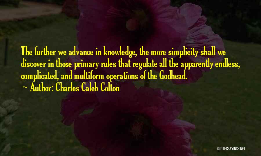 Charles Caleb Colton Quotes: The Further We Advance In Knowledge, The More Simplicity Shall We Discover In Those Primary Rules That Regulate All The