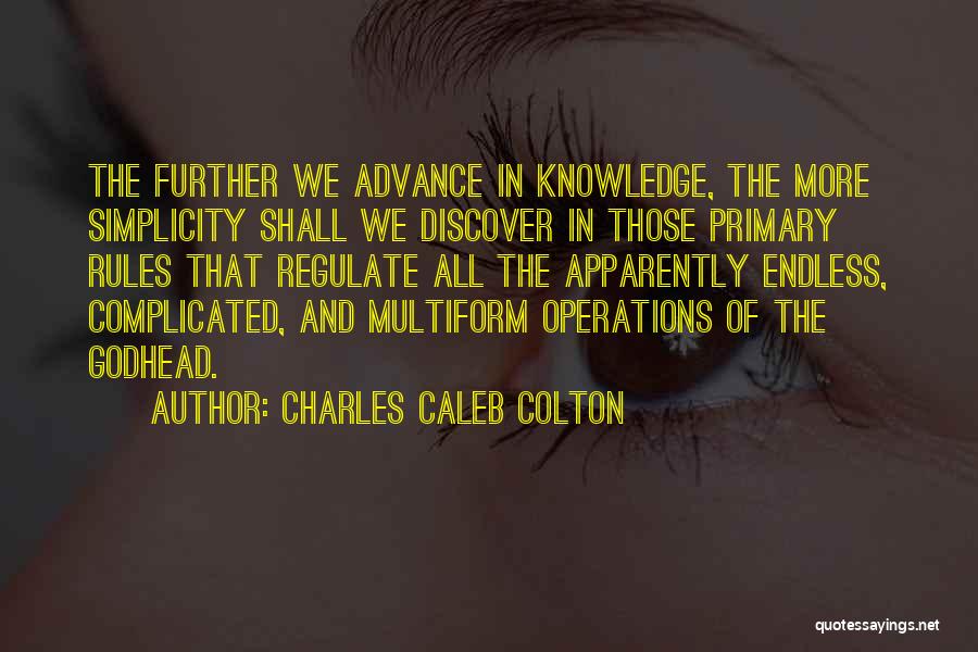Charles Caleb Colton Quotes: The Further We Advance In Knowledge, The More Simplicity Shall We Discover In Those Primary Rules That Regulate All The
