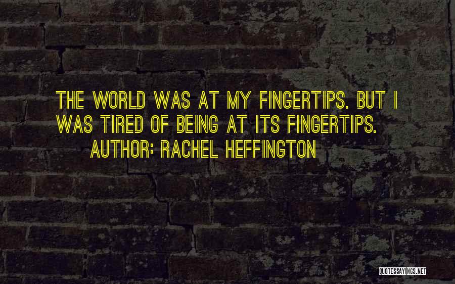 Rachel Heffington Quotes: The World Was At My Fingertips. But I Was Tired Of Being At Its Fingertips.