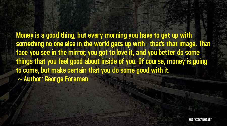 George Foreman Quotes: Money Is A Good Thing, But Every Morning You Have To Get Up With Something No One Else In The