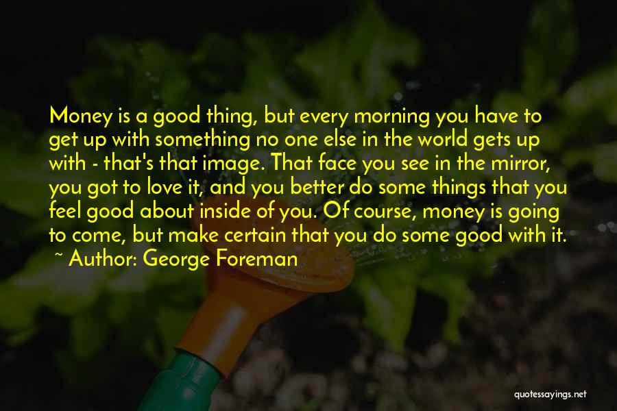 George Foreman Quotes: Money Is A Good Thing, But Every Morning You Have To Get Up With Something No One Else In The