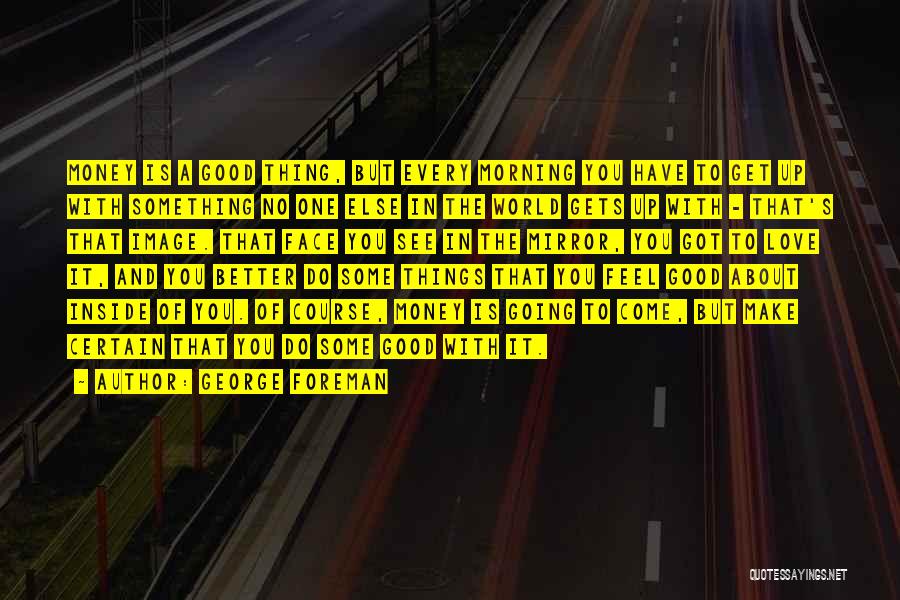 George Foreman Quotes: Money Is A Good Thing, But Every Morning You Have To Get Up With Something No One Else In The