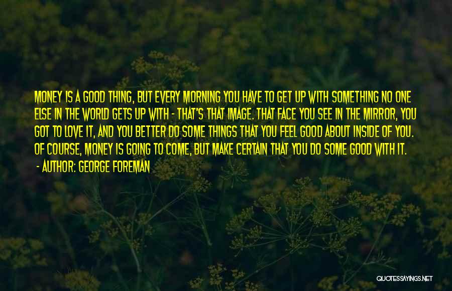 George Foreman Quotes: Money Is A Good Thing, But Every Morning You Have To Get Up With Something No One Else In The