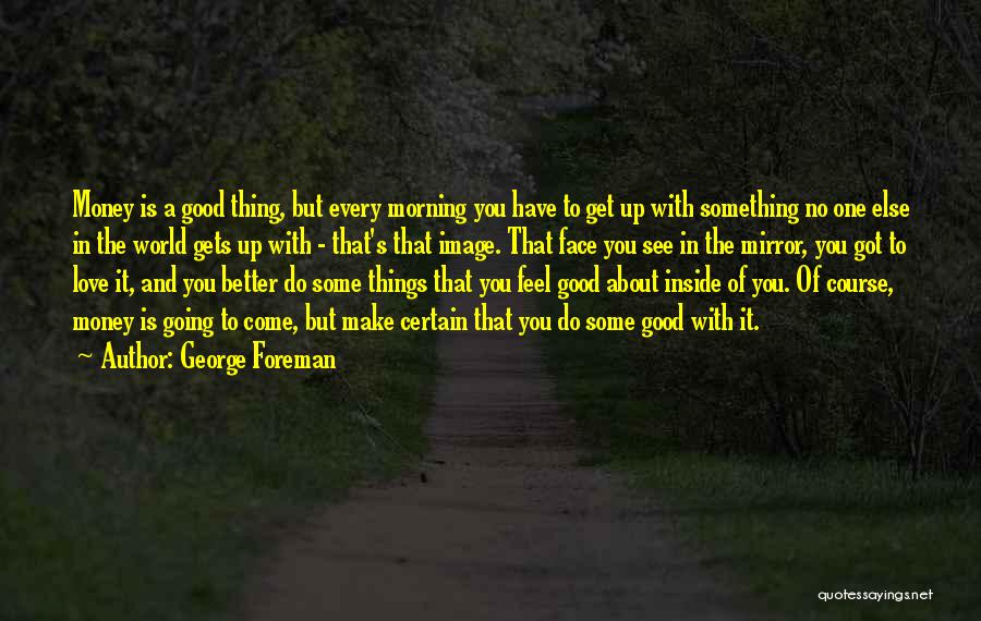 George Foreman Quotes: Money Is A Good Thing, But Every Morning You Have To Get Up With Something No One Else In The