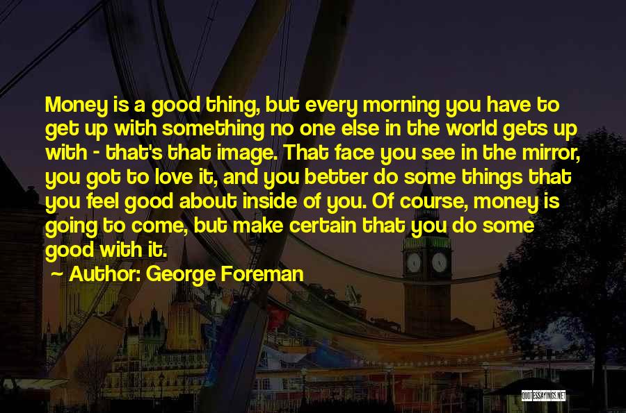 George Foreman Quotes: Money Is A Good Thing, But Every Morning You Have To Get Up With Something No One Else In The