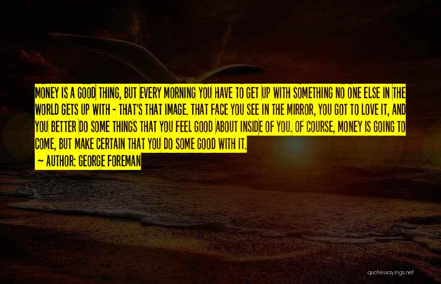 George Foreman Quotes: Money Is A Good Thing, But Every Morning You Have To Get Up With Something No One Else In The