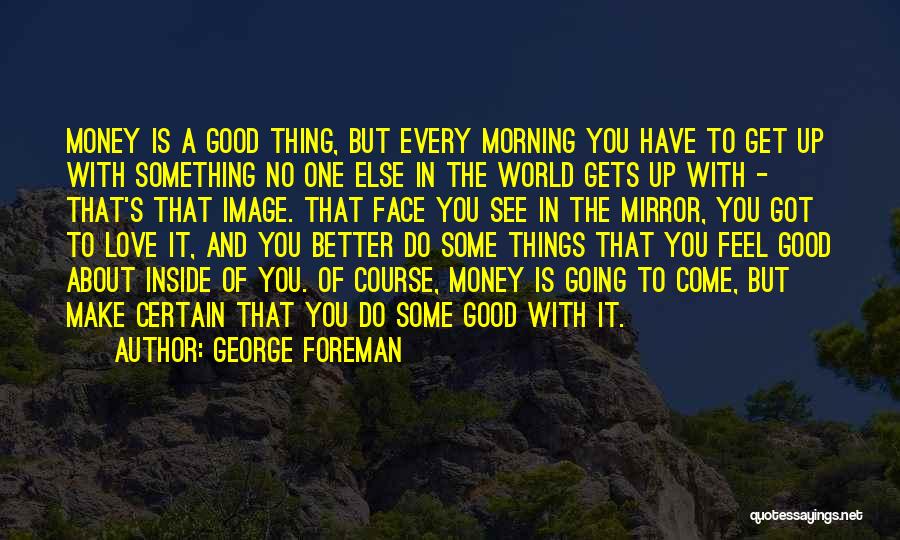 George Foreman Quotes: Money Is A Good Thing, But Every Morning You Have To Get Up With Something No One Else In The
