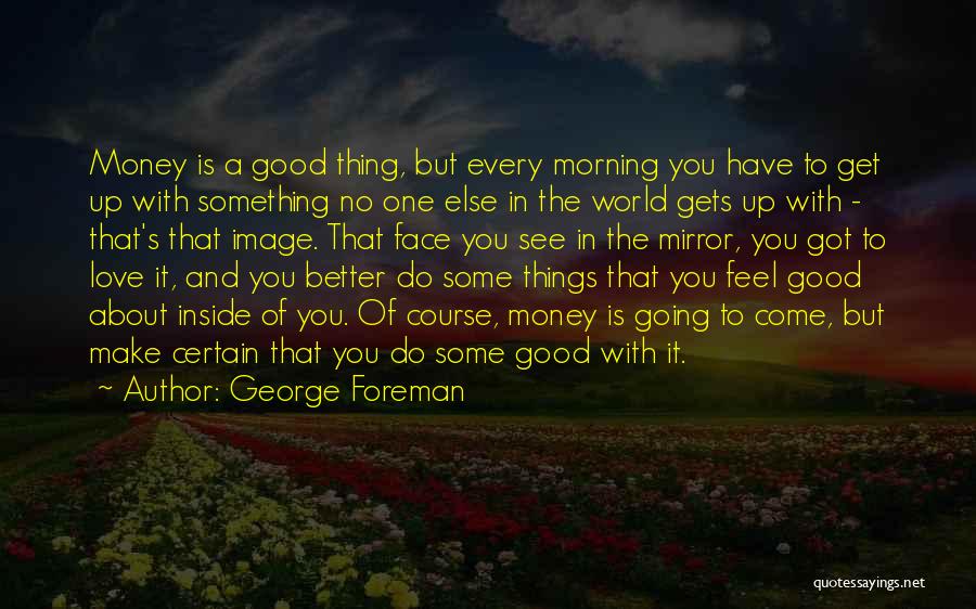 George Foreman Quotes: Money Is A Good Thing, But Every Morning You Have To Get Up With Something No One Else In The